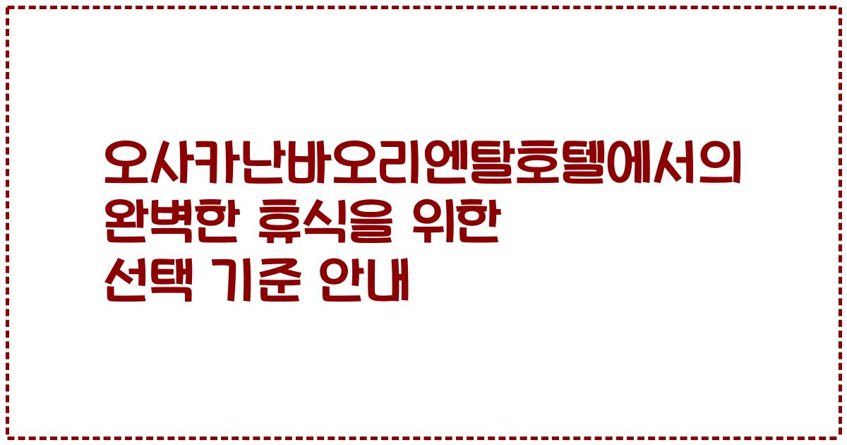 오사카난바오리엔탈호텔에서의 완벽한 휴식을 위한 선택 기준 안내