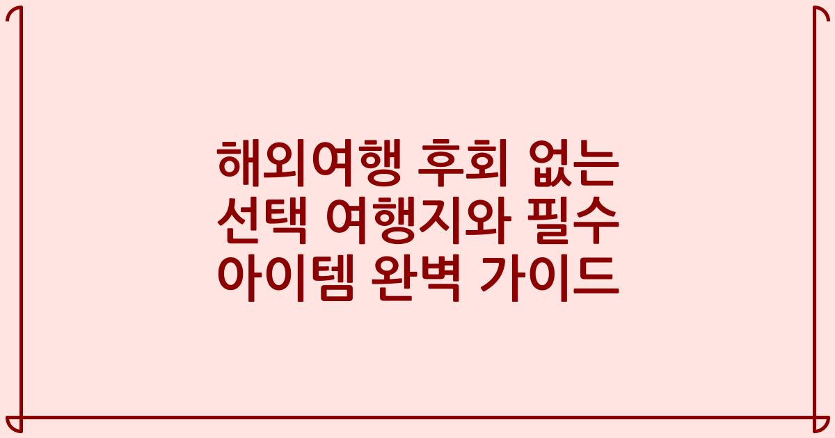 해외여행 후회 없는 선택 여행지와 필수 아이템 완벽 가이드