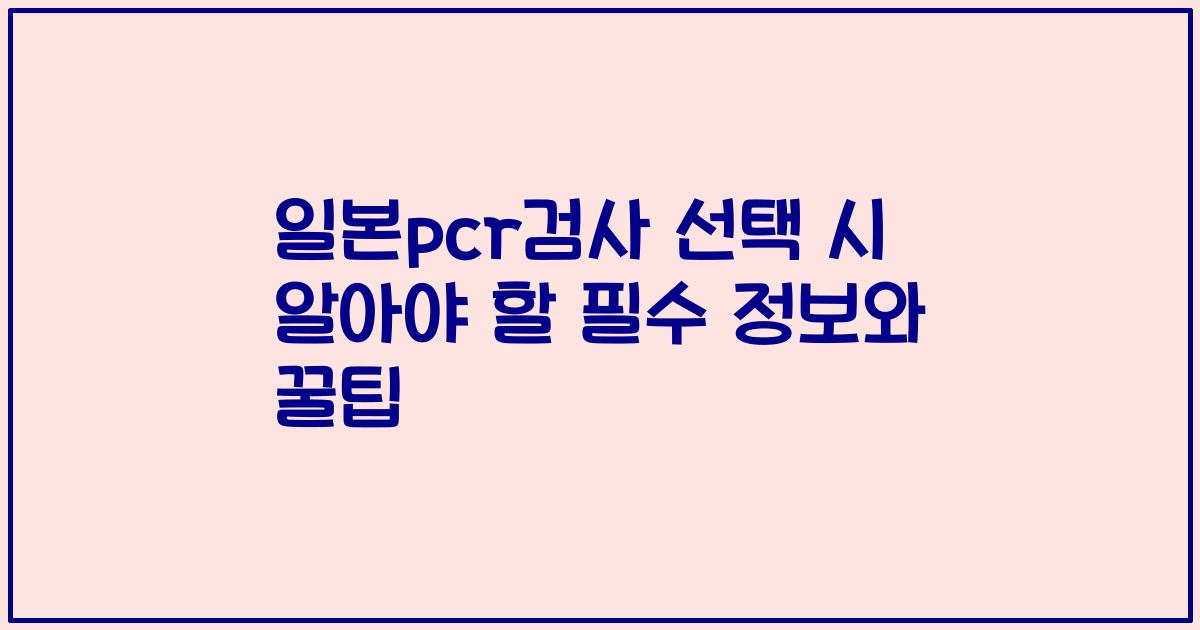 일본pcr검사 선택 시 알아야 할 필수 정보와 꿀팁