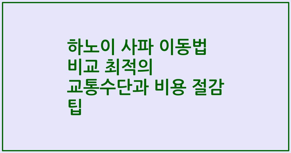 하노이 사파 이동법 비교 최적의 교통수단과 비용 절감 팁