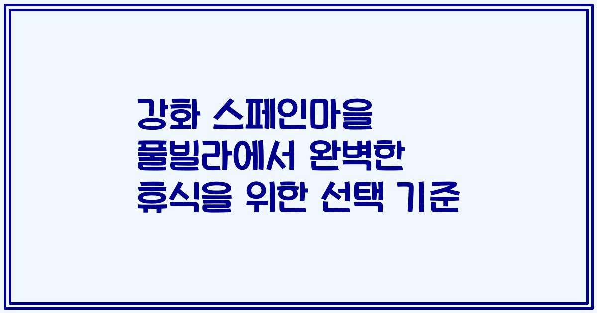 강화 스페인마을 풀빌라에서 완벽한 휴식을 위한 선택 기준