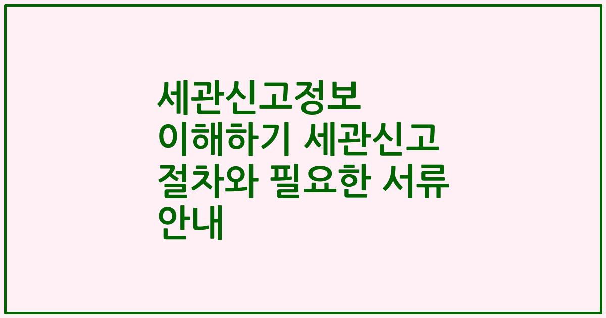 세관신고정보 이해하기 세관신고 절차와 필요한 서류 안내