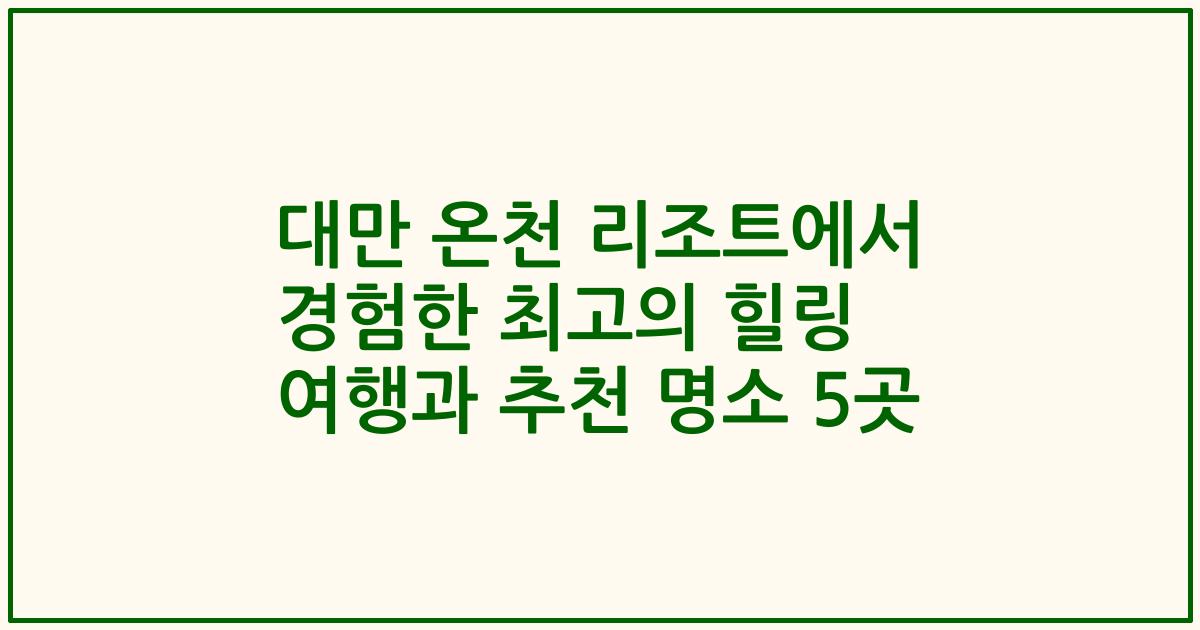 대만 온천 리조트에서 경험한 최고의 힐링 여행과 추천 명소 5곳