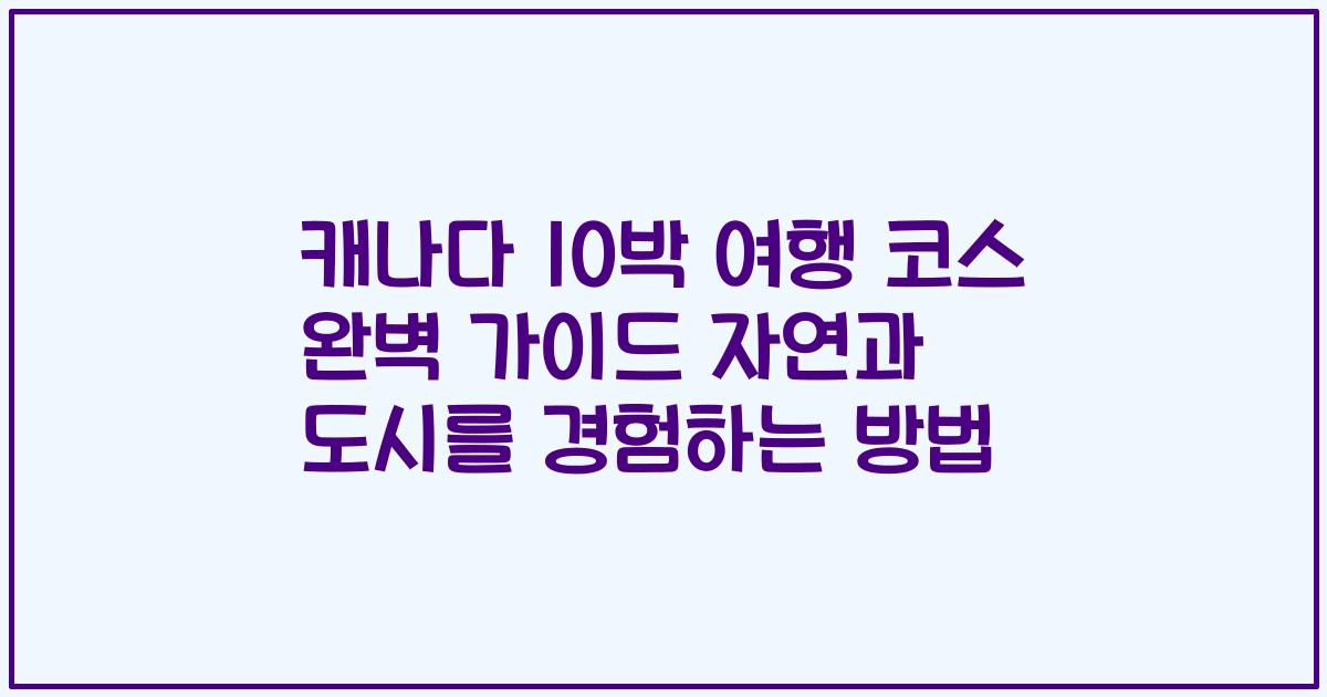 캐나다 10박 여행 코스 완벽 가이드 자연과 도시를 경험하는 방법