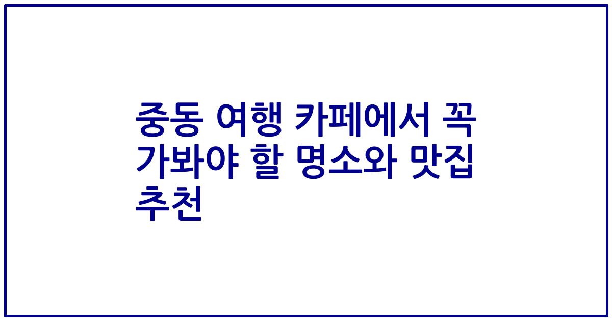 중동 여행 카페에서 꼭 가봐야 할 명소와 맛집 추천