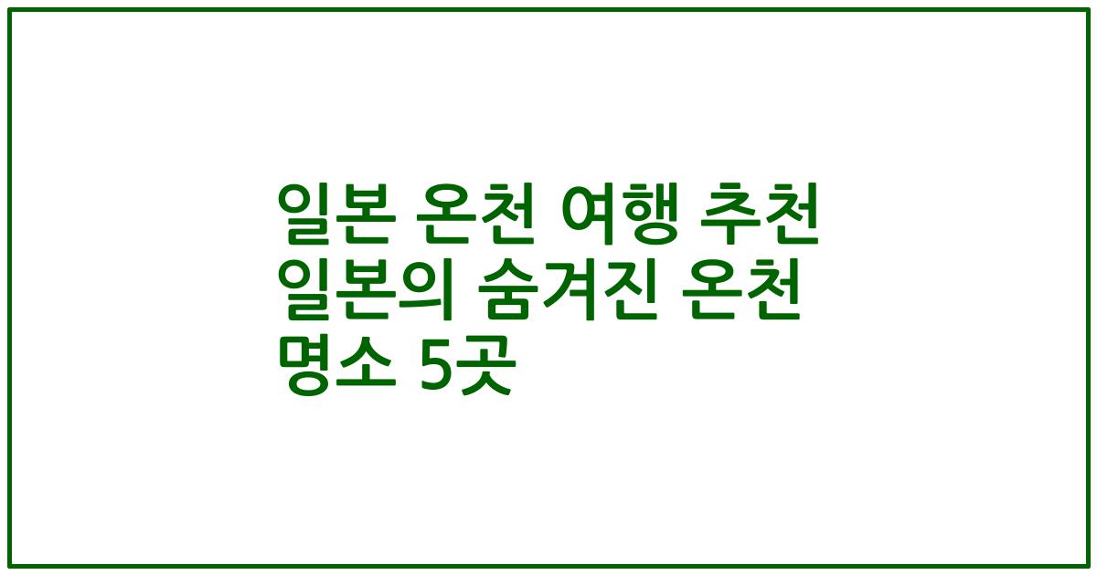 일본 온천 여행 추천 일본의 숨겨진 온천 명소 5곳