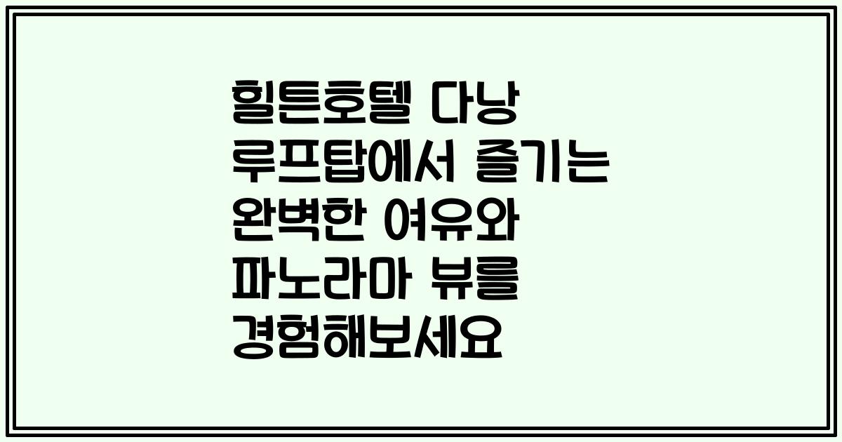힐튼호텔 다낭 루프탑에서 즐기는 완벽한 여유와 파노라마 뷰를 경험해보세요